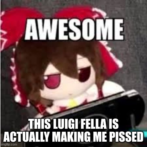 awesome | THIS LUIGI FELLA IS ACTUALLY MAKING ME PISSED | image tagged in awesome | made w/ Imgflip meme maker