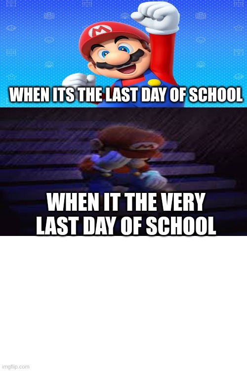 mario happy sad meme | WHEN ITS THE LAST DAY OF SCHOOL; WHEN IT THE VERY LAST DAY OF SCHOOL | image tagged in mario | made w/ Imgflip meme maker