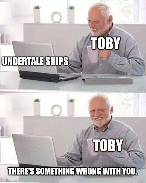 ... | TOBY; UNDERTALE SHIPS; TOBY; THERE'S SOMETHING WRONG WITH YOU. | image tagged in memes,hide the pain harold | made w/ Imgflip meme maker