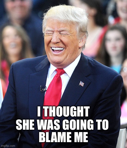 trump laughing | I THOUGHT SHE WAS GOING TO BLAME ME | image tagged in trump laughing | made w/ Imgflip meme maker