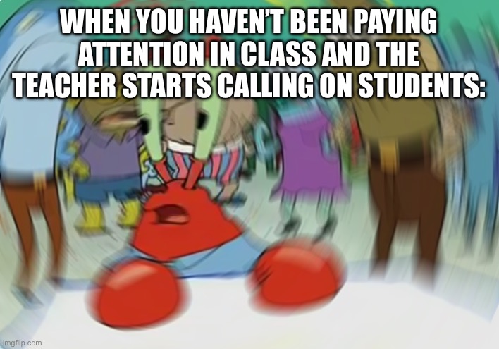 Mr Krabs Blur Meme | WHEN YOU HAVEN’T BEEN PAYING ATTENTION IN CLASS AND THE TEACHER STARTS CALLING ON STUDENTS: | image tagged in memes,mr krabs blur meme | made w/ Imgflip meme maker