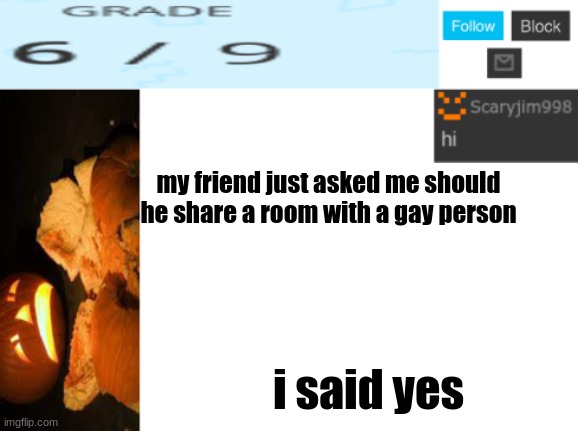 my friend just asked me should he share a room with a gay person; i said yes | image tagged in template number 4 | made w/ Imgflip meme maker