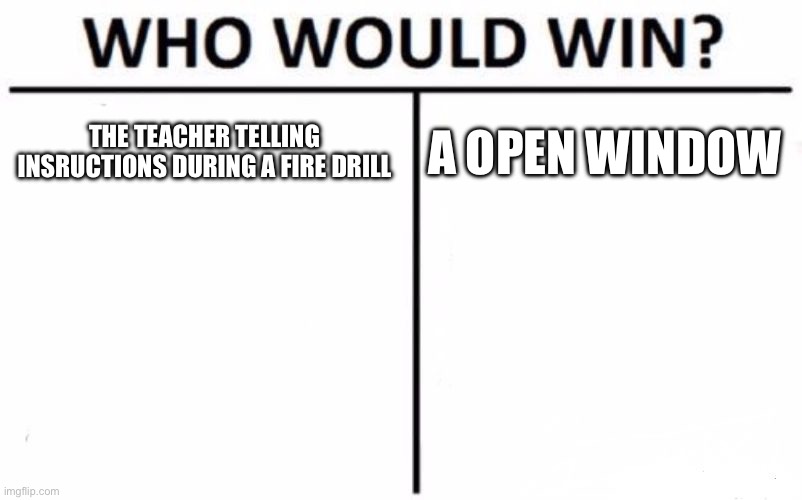 Who Would Win? | THE TEACHER TELLING INSRUCTIONS DURING A FIRE DRILL; A OPEN WINDOW | image tagged in memes,who would win | made w/ Imgflip meme maker