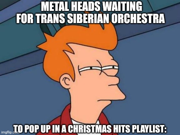 I'm ready for TSO! | METAL HEADS WAITING FOR TRANS SIBERIAN ORCHESTRA; TO POP UP IN A CHRISTMAS HITS PLAYLIST: | image tagged in memes,futurama fry | made w/ Imgflip meme maker