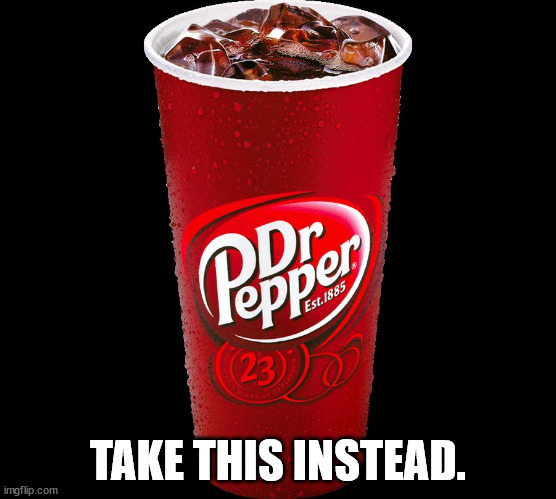 Dr. Pepper | TAKE THIS INSTEAD. | image tagged in dr pepper | made w/ Imgflip meme maker