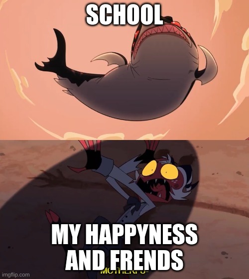 Moxxie vs Shark | SCHOOL; MY HAPPYNESS AND FRENDS | image tagged in moxxie vs shark | made w/ Imgflip meme maker