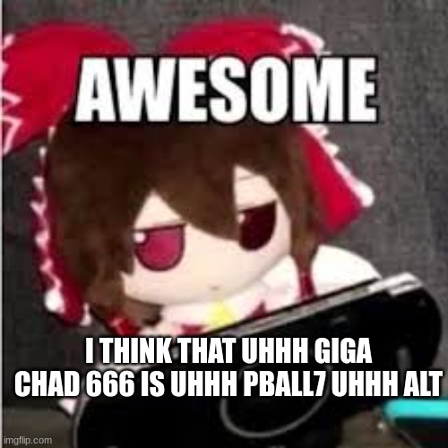 awesome | I THINK THAT UHHH GIGA CHAD 666 IS UHHH PBALL7 UHHH ALT | image tagged in awesome | made w/ Imgflip meme maker