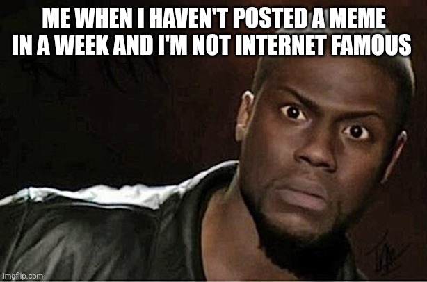 Wait what bro | ME WHEN I HAVEN'T POSTED A MEME IN A WEEK AND I'M NOT INTERNET FAMOUS | image tagged in memes,kevin hart | made w/ Imgflip meme maker