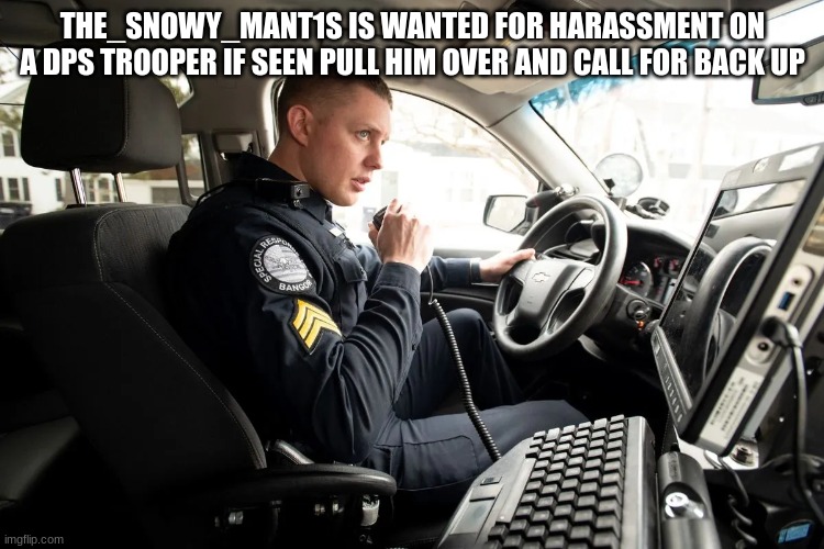 talking on radio | THE_SNOWY_MANT1S IS WANTED FOR HARASSMENT ON A DPS TROOPER IF SEEN PULL HIM OVER AND CALL FOR BACK UP | image tagged in talking on radio | made w/ Imgflip meme maker