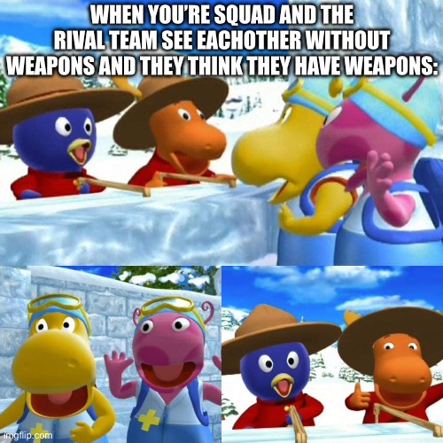 Please find it Funny | WHEN YOU’RE SQUAD AND THE RIVAL TEAM SEE EACHOTHER WITHOUT WEAPONS AND THEY THINK THEY HAVE WEAPONS: | image tagged in the snow fort from the backyardigans episode | made w/ Imgflip meme maker