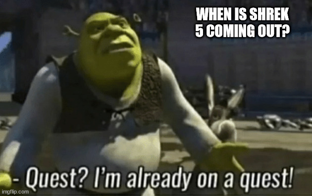 shreks on a quest | WHEN IS SHREK 5 COMING OUT? | image tagged in shreks on a quest | made w/ Imgflip meme maker