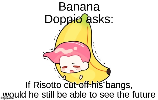 HMMMMM | Banana Doppio asks:; If Risotto cut off his bangs, would he still be able to see the future | image tagged in banana doppio,jjba,jojo,jojo meme,jojo's bizarre adventure,memes | made w/ Imgflip meme maker