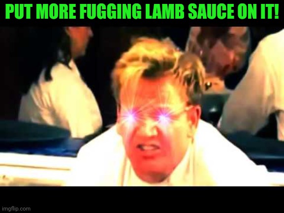 Where's The Lamb Sauce? | PUT MORE FUGGING LAMB SAUCE ON IT! | image tagged in where's the lamb sauce | made w/ Imgflip meme maker