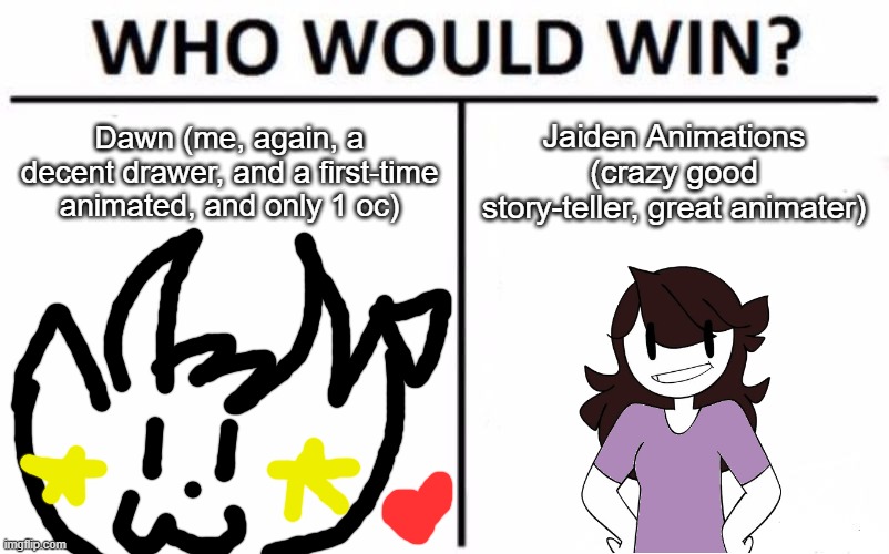 YouTuber Battles pt. 5 | Dawn (me, again, a decent drawer, and a first-time animated, and only 1 oc); Jaiden Animations (crazy good story-teller, great animater) | image tagged in memes,who would win,jaiden animations,yotuber battles | made w/ Imgflip meme maker