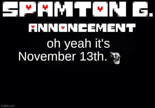 Spamton announcement temp | oh yeah it's November 13th. | image tagged in spamton announcement temp | made w/ Imgflip meme maker