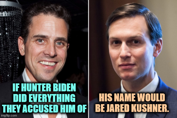 Jared got 2 billion from the Saudi's? For what? Wow, that's the big time. | IF HUNTER BIDEN DID EVERYTHING THEY ACCUSED HIM OF; HIS NAME WOULD BE JARED KUSHNER. | image tagged in hunter biden,clean,jared kushner,dirty | made w/ Imgflip meme maker