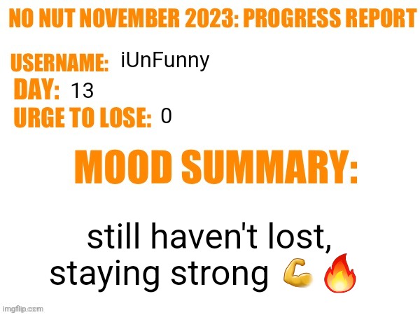 No Nut November 2023 Progress Report | iUnFunny; 13; 0; still haven't lost, staying strong 💪🔥 | image tagged in no nut november 2023 progress report | made w/ Imgflip meme maker