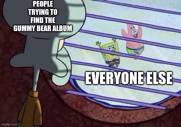 i got 4 hours of sleep last night | PEOPLE TRYING TO FIND THE GUMMY BEAR ALBUM; EVERYONE ELSE | image tagged in squidward window | made w/ Imgflip meme maker