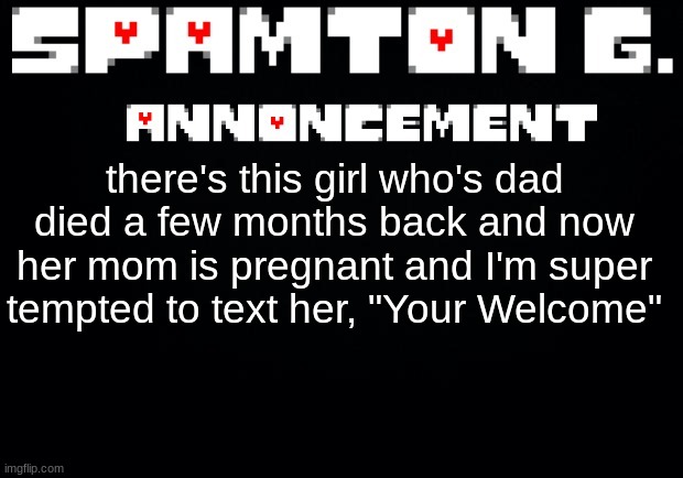 Spamton announcement temp | there's this girl who's dad died a few months back and now her mom is pregnant and I'm super tempted to text her, "Your Welcome" | image tagged in spamton announcement temp | made w/ Imgflip meme maker