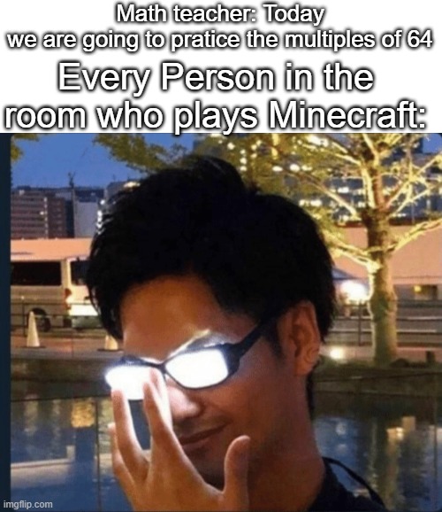 Yup It's big brain time. | Math teacher: Today we are going to pratice the multiples of 64; Every Person in the room who plays Minecraft: | image tagged in anime glasses,memes,funny,lol | made w/ Imgflip meme maker