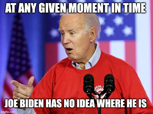 Joe biden | AT ANY GIVEN MOMENT IN TIME; JOE BIDEN HAS NO IDEA WHERE HE IS | image tagged in joe biden | made w/ Imgflip meme maker