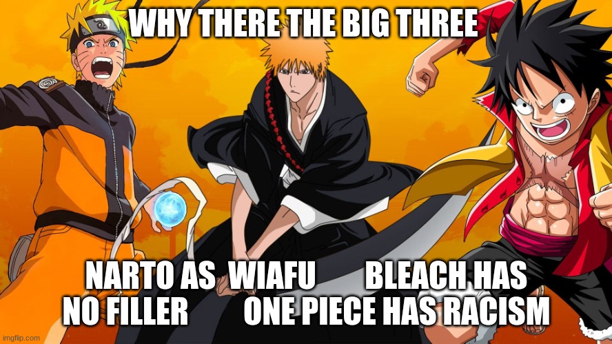 big three | WHY THERE THE BIG THREE; NARTO AS  WIAFU        BLEACH HAS NO FILLER         ONE PIECE HAS RACISM | image tagged in anime | made w/ Imgflip meme maker