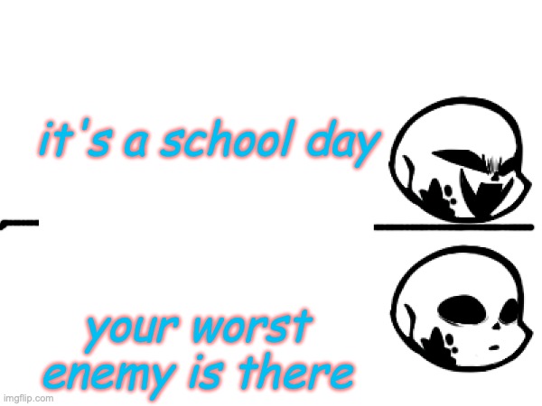 it's a school day; your worst enemy is there | made w/ Imgflip meme maker