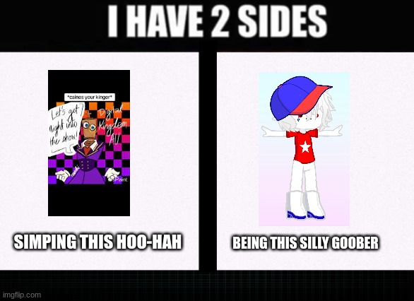 Yes i simp kinger and i want to be homestar runner (homestar runner is in gl2 cuz i was lazy to search him up) | BEING THIS SILLY GOOBER; SIMPING THIS HOO-HAH | image tagged in i have two sides,homestar runner,the amazing digital circus | made w/ Imgflip meme maker