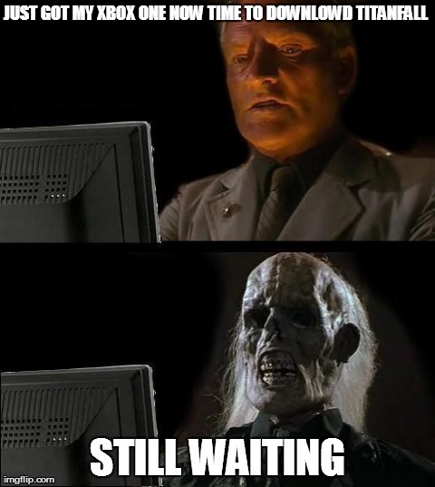 still waiting  | JUST GOT MY XBOX ONE NOW TIME TO DOWNLOWD TITANFALL  STILL WAITING | image tagged in memes,ill just wait here | made w/ Imgflip meme maker
