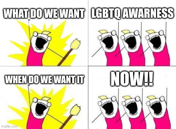 Give us awareness | WHAT DO WE WANT; LGBTQ AWARNESS; NOW!! WHEN DO WE WANT IT | image tagged in memes,what do we want,x all the y | made w/ Imgflip meme maker