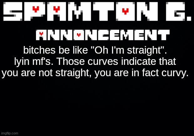 Spamton announcement temp | bitches be like "Oh I'm straight". lyin mf's. Those curves indicate that you are not straight, you are in fact curvy. | image tagged in spamton announcement temp | made w/ Imgflip meme maker