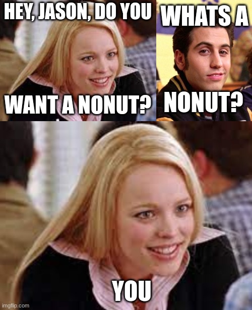 mean girls | WHATS A; HEY, JASON, DO YOU; WANT A NONUT? NONUT? YOU | image tagged in funny | made w/ Imgflip meme maker