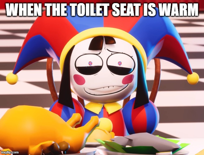 Pomni's beautiful pained smile | WHEN THE TOILET SEAT IS WARM | image tagged in pomni's beautiful pained smile | made w/ Imgflip meme maker
