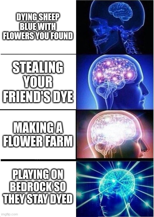 Expanding Brain | DYING SHEEP BLUE WITH FLOWERS YOU FOUND; STEALING YOUR FRIEND'S DYE; MAKING A FLOWER FARM; PLAYING ON BEDROCK SO THEY STAY DYED | image tagged in memes,expanding brain | made w/ Imgflip meme maker