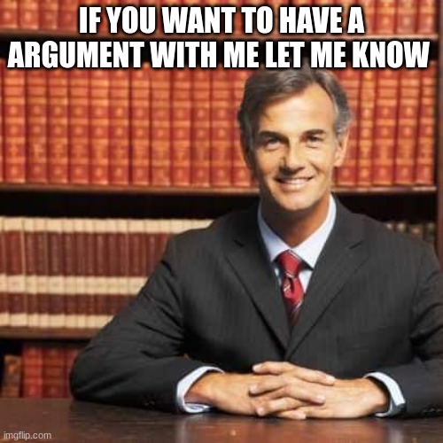 lawyer | IF YOU WANT TO HAVE A ARGUMENT WITH ME LET ME KNOW | image tagged in lawyer | made w/ Imgflip meme maker