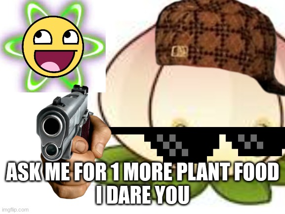 ASK ME FOR 1 MORE PLANT FOOD

I DARE YOU | made w/ Imgflip meme maker