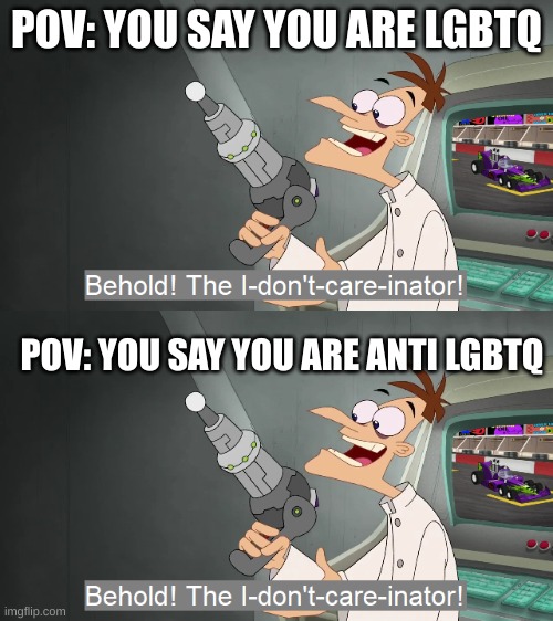 POV: YOU SAY YOU ARE LGBTQ; POV: YOU SAY YOU ARE ANTI LGBTQ | image tagged in the i don't care inator | made w/ Imgflip meme maker