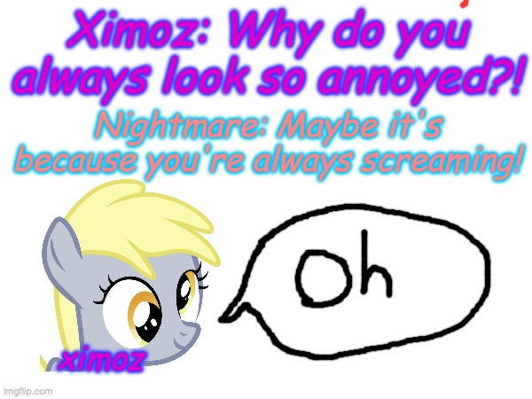 Ximoz: Why do you always look so annoyed?! Nightmare: Maybe it's because you're always screaming! ximoz | made w/ Imgflip meme maker