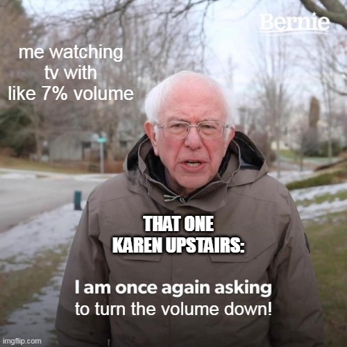 Bernie I Am Once Again Asking For Your Support | me watching tv with like 7% volume; THAT ONE KAREN UPSTAIRS:; to turn the volume down! | image tagged in memes,bernie i am once again asking for your support | made w/ Imgflip meme maker