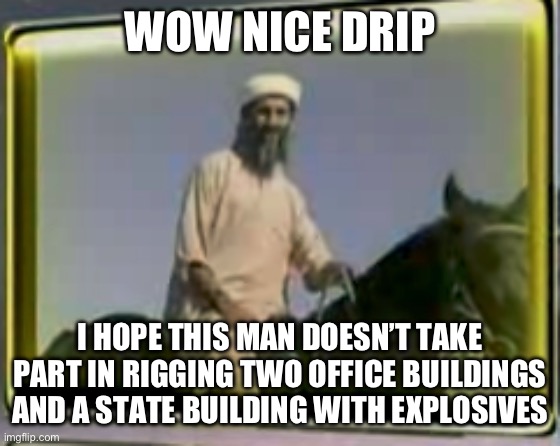 osama on horse | WOW NICE DRIP; I HOPE THIS MAN DOESN’T TAKE PART IN RIGGING TWO OFFICE BUILDINGS AND A STATE BUILDING WITH EXPLOSIVES | image tagged in osama on horse | made w/ Imgflip meme maker