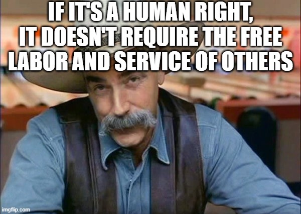 Sam Elliott special kind of stupid | IF IT'S A HUMAN RIGHT, IT DOESN'T REQUIRE THE FREE LABOR AND SERVICE OF OTHERS | image tagged in sam elliott special kind of stupid | made w/ Imgflip meme maker