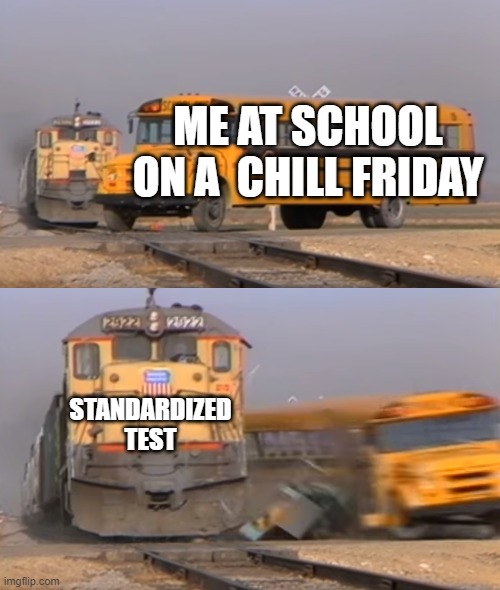 School memes | ME AT SCHOOL ON A  CHILL FRIDAY; STANDARDIZED TEST | image tagged in a train hitting a school bus | made w/ Imgflip meme maker