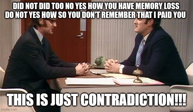 this is just contradiction argument | DID NOT DID TOO NO YES HOW YOU HAVE MEMORY LOSS 
DO NOT YES HOW SO YOU DON'T REMEMBER THAT I PAID YOU | image tagged in this is just contradiction argument | made w/ Imgflip meme maker