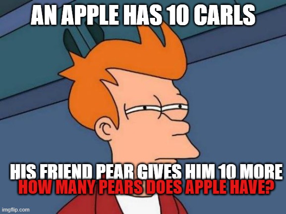 hmmm.... | AN APPLE HAS 10 CARLS; HIS FRIEND PEAR GIVES HIM 10 MORE; HOW MANY PEARS DOES APPLE HAVE? | image tagged in memes,futurama fry | made w/ Imgflip meme maker
