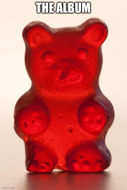 Yummy Gummy Bear | THE ALBUM | image tagged in yummy gummy bear | made w/ Imgflip meme maker