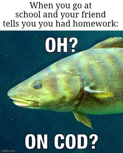 Sorry for being offline yesterday by the way | When you go at school and your friend tells you you had homework: | image tagged in oh on cod,memes,school,homework,relatable memes,funny | made w/ Imgflip meme maker