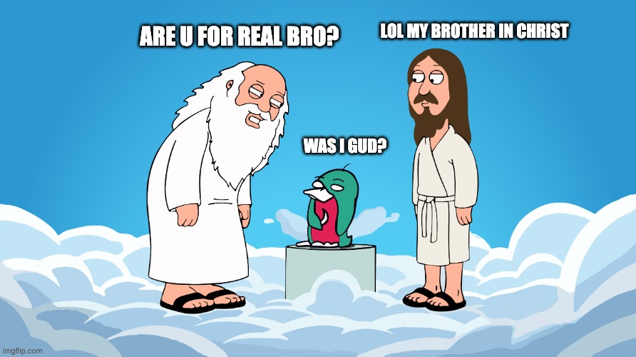 was I good? | LOL MY BROTHER IN CHRIST; ARE U FOR REAL BRO? WAS I GUD? | image tagged in wassie god | made w/ Imgflip meme maker