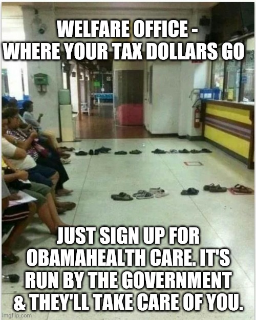 welfare | WELFARE OFFICE -
WHERE YOUR TAX DOLLARS GO JUST SIGN UP FOR OBAMAHEALTH CARE. IT'S RUN BY THE GOVERNMENT & THEY'LL TAKE CARE OF YOU. | image tagged in welfare | made w/ Imgflip meme maker