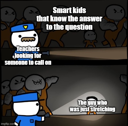 It happens every time | Smart kids that know the answer to the question; Teachers looking for someone to call on; The guy who was just stretching | image tagged in prison escape,flashlight pointed at child,teacher meme,school meme,teachers | made w/ Imgflip meme maker