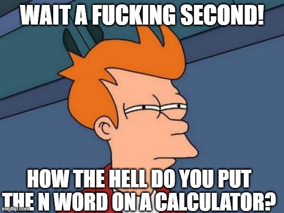 WAIT A FUCKING SECOND! HOW THE HELL DO YOU PUT THE N WORD ON A CALCULATOR? | image tagged in memes,futurama fry | made w/ Imgflip meme maker